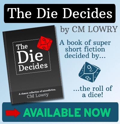 The Die Decides by CM Lowry, a book of super short fiction decided by the roll of a dice! Available now, link. Includes picture of the book cover and a ten sided dice.
